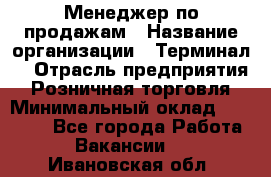 Менеджер по продажам › Название организации ­ Терминал7 › Отрасль предприятия ­ Розничная торговля › Минимальный оклад ­ 60 000 - Все города Работа » Вакансии   . Ивановская обл.